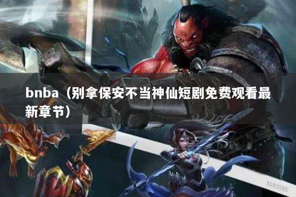 bnba（别拿保安不当神仙短剧免费观看最新章节）