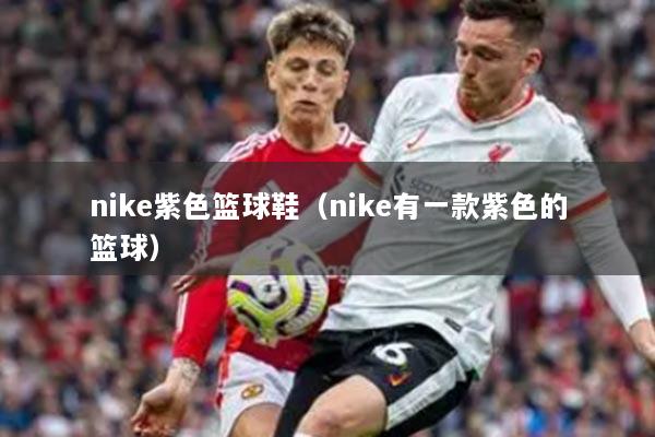 nike紫色篮球鞋（nike有一款紫色的篮球）