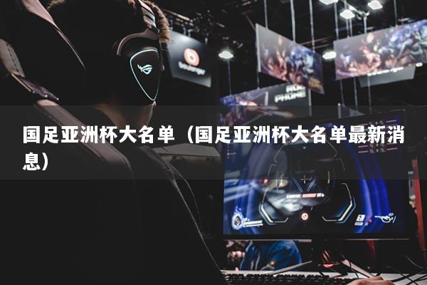 国足亚洲杯大名单（国足亚洲杯大名单最新消息）