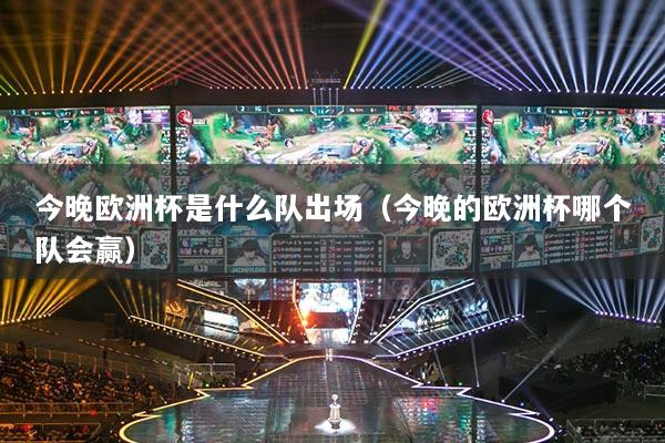 今晚欧洲杯是什么队出场（今晚的欧洲杯哪个队会赢）