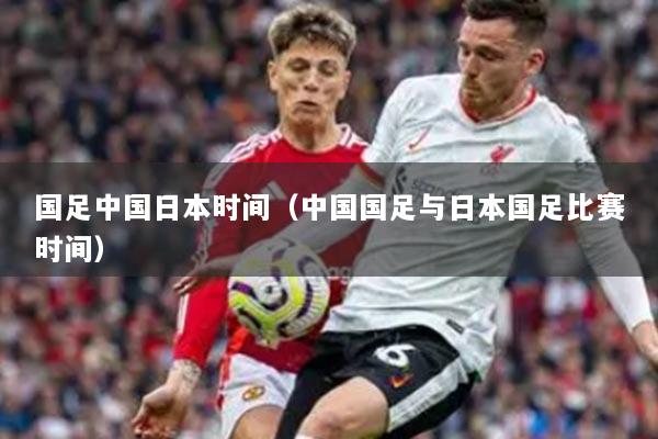 国足中国日本时间(中国国足与日本国足比赛时间)