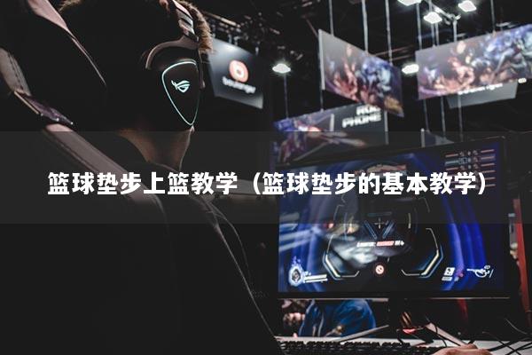 篮球垫步上篮教学（篮球垫步的基本教学）