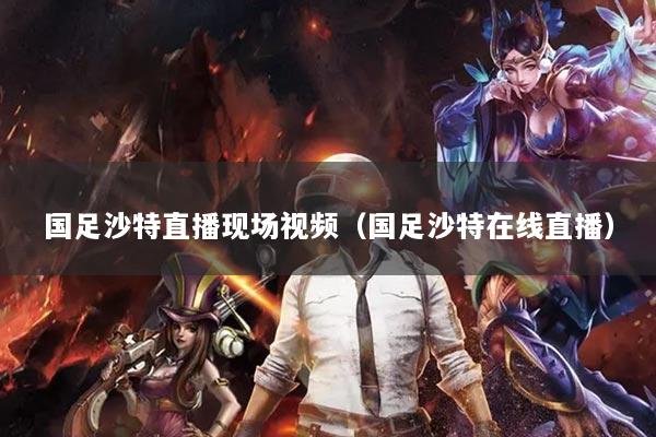 国足沙特直播现场视频（国足沙特在线直播）