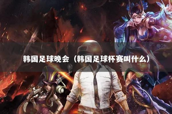 韩国足球晚会（韩国足球杯赛叫什么）