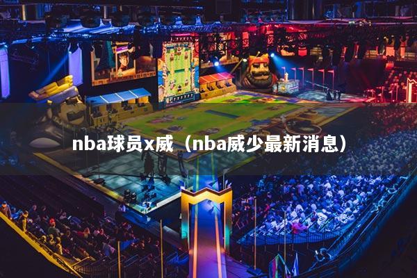 nba球员x威（nba威少最新消息）