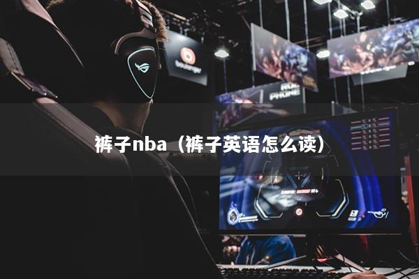 裤子nba（裤子英语怎么读）