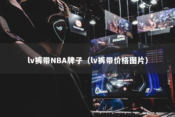 lv裤带NBA牌子（lv裤带价格图片）