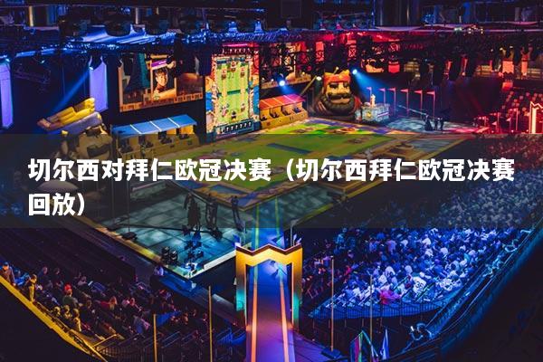 切尔西对拜仁欧冠决赛（切尔西拜仁欧冠决赛回放）