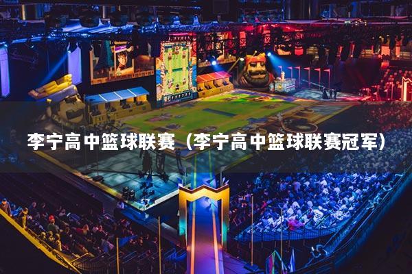 李宁高中篮球联赛（李宁高中篮球联赛冠军）