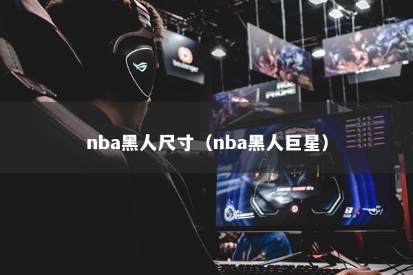 nba黑人尺寸（nba黑人巨星）