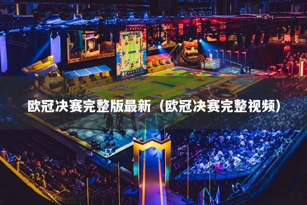 欧冠决赛完整版最新（欧冠决赛完整视频）