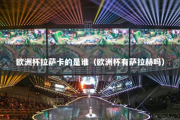 欧洲杯拉萨卡的是谁（欧洲杯有萨拉赫吗）