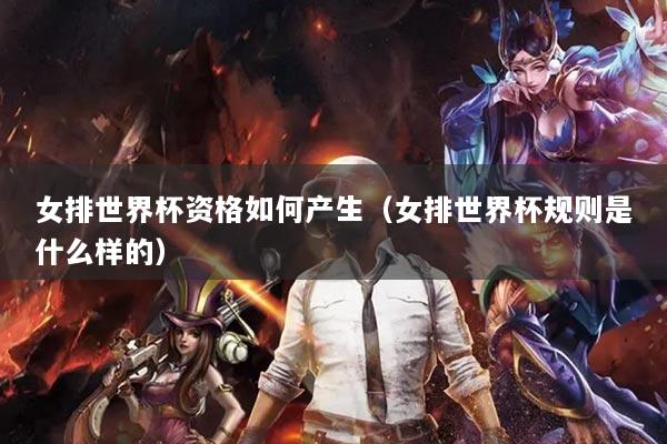 女排世界杯资格如何产生（女排世界杯规则是什么样的）