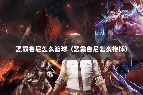 恶霸鲁尼怎么篮球（恶霸鲁尼怎么抱摔）