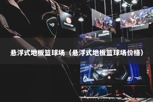 悬浮式地板篮球场（悬浮式地板篮球场价格）