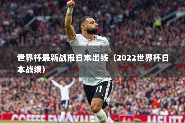 世界杯最新战报日本出线（2022世界杯日本战绩）