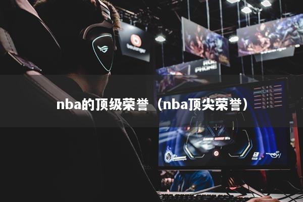 nba的顶级荣誉（nba顶尖荣誉）