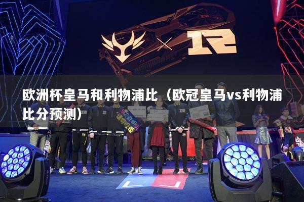 欧洲杯皇马和利物浦比（欧冠皇马vs利物浦比分预测）