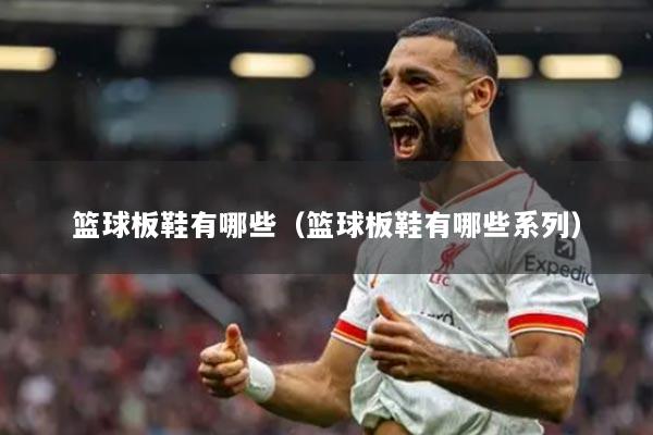 篮球板鞋有哪些（篮球板鞋有哪些系列）