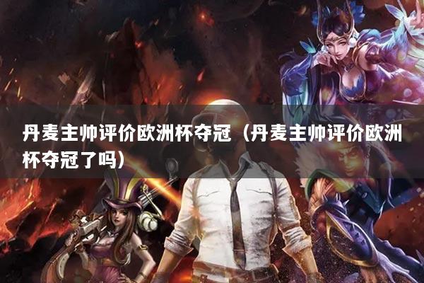 丹麦主帅评价欧洲杯夺冠（丹麦主帅评价欧洲杯夺冠了吗）