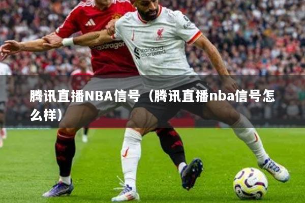 腾讯直播NBA信号（腾讯直播nba信号怎么样）